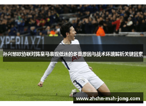 孙兴慜欧协联对阵皇马表现低迷的多重原因与战术环境解析关键因素