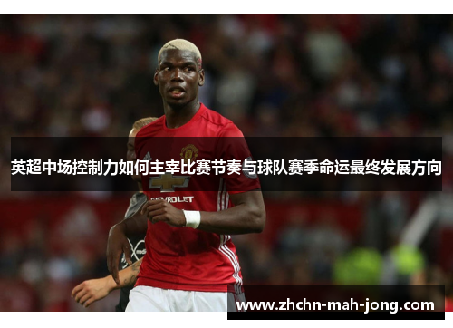 英超中场控制力如何主宰比赛节奏与球队赛季命运最终发展方向
