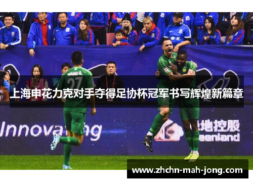 上海申花力克对手夺得足协杯冠军书写辉煌新篇章