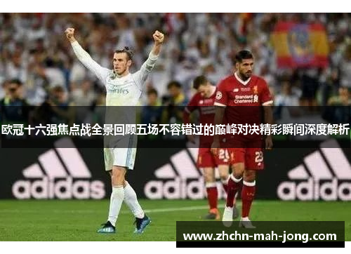 欧冠十六强焦点战全景回顾五场不容错过的巅峰对决精彩瞬间深度解析