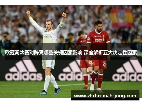 欧冠淘汰赛对阵受哪些关键因素影响 深度解析五大决定性因素