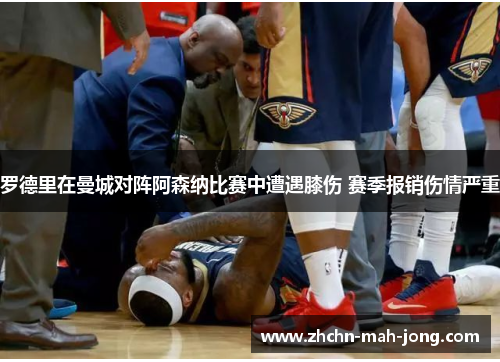 罗德里在曼城对阵阿森纳比赛中遭遇膝伤 赛季报销伤情严重