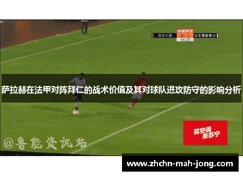 萨拉赫在法甲对阵拜仁的战术价值及其对球队进攻防守的影响分析