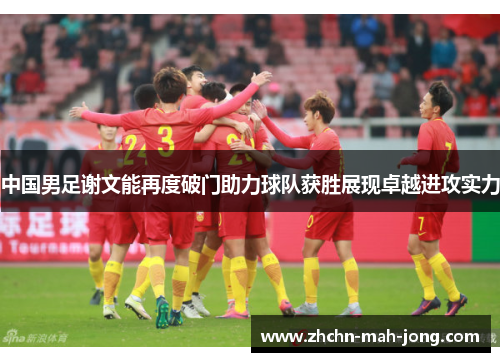 中国男足谢文能再度破门助力球队获胜展现卓越进攻实力