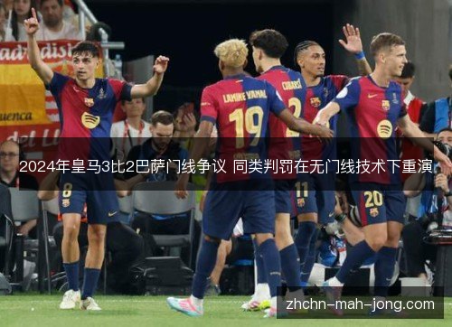 2024年皇马3比2巴萨门线争议 同类判罚在无门线技术下重演